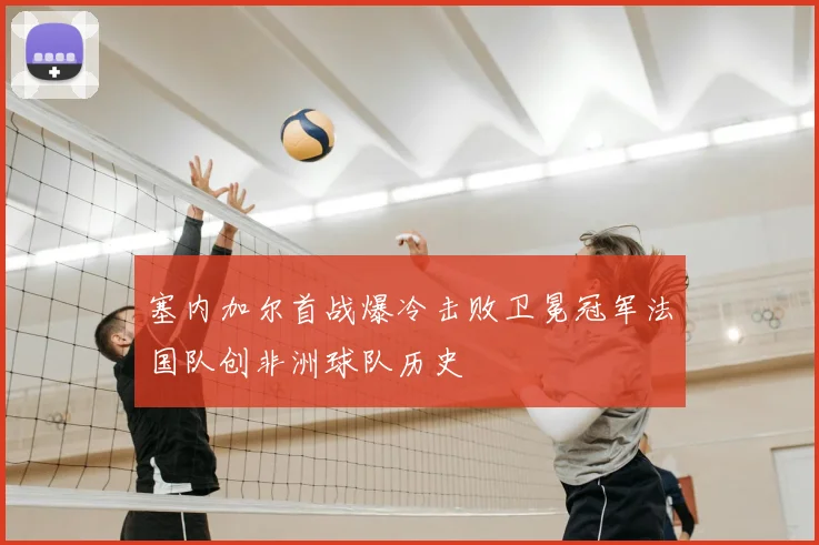 塞内加尔首战爆冷击败卫冕冠军法国队创非洲球队历史