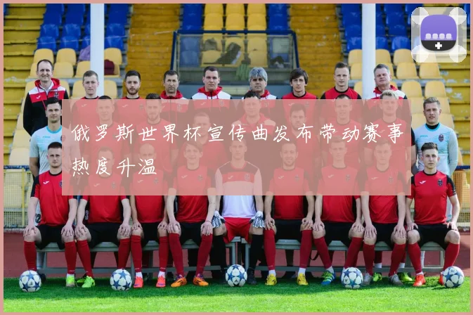 俄罗斯世界杯宣传曲发布带动赛事热度升温