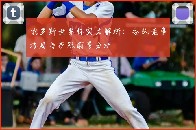 俄罗斯世界杯实力解析：各队竞争格局与夺冠前景分析