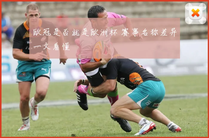 欧冠是否就是欧洲杯 赛事名称差异一文看懂
