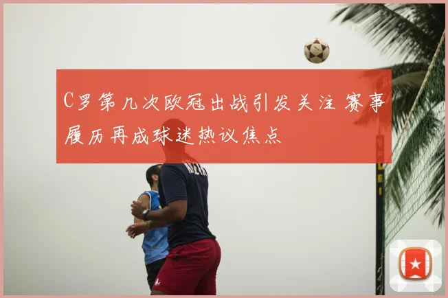 C罗第几次欧冠出战引发关注 赛事履历再成球迷热议焦点