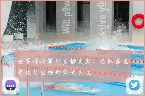 世界杯联赛积分榜更新:各队排名变化与出线形势受关注