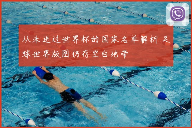 从未进过世界杯的国家名单解析 足球世界版图仍存空白地带