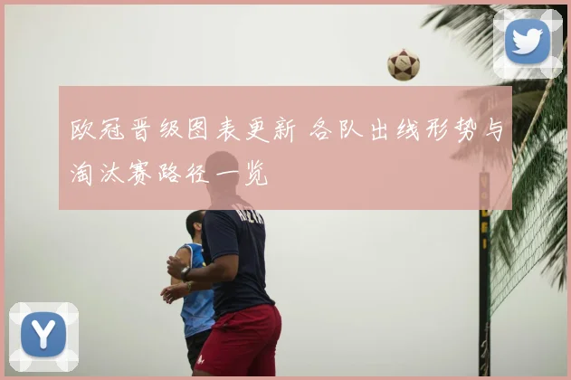 欧冠晋级图表更新 各队出线形势与淘汰赛路径一览