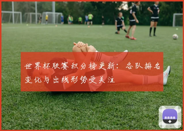 世界杯联赛积分榜更新:各队排名变化与出线形势受关注