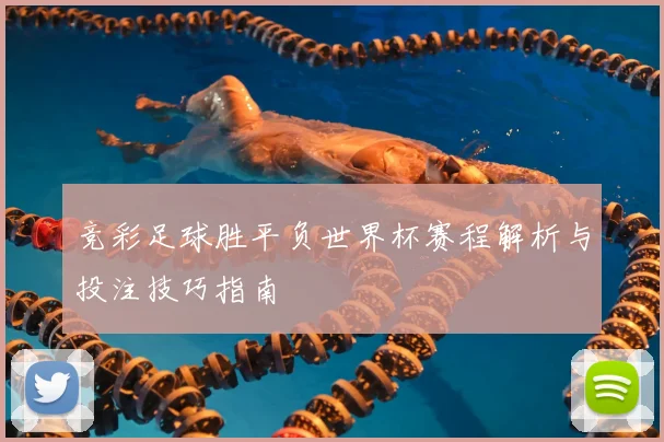 竞彩足球胜平负世界杯赛程解析与投注技巧指南