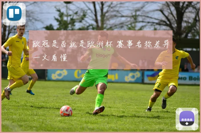 欧冠是否就是欧洲杯 赛事名称差异一文看懂