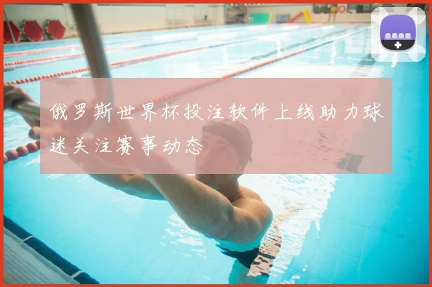 俄罗斯世界杯投注软件上线助力球迷关注赛事动态