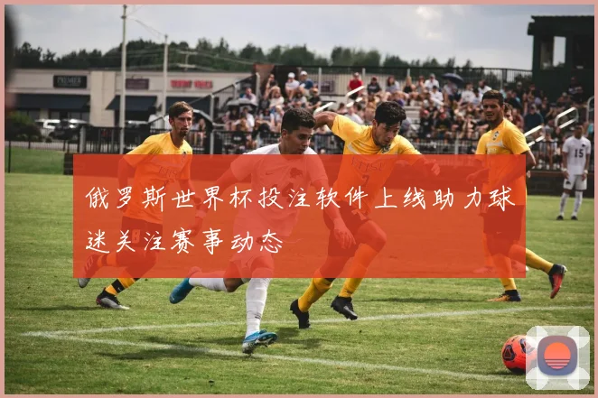 俄罗斯世界杯投注软件上线助力球迷关注赛事动态