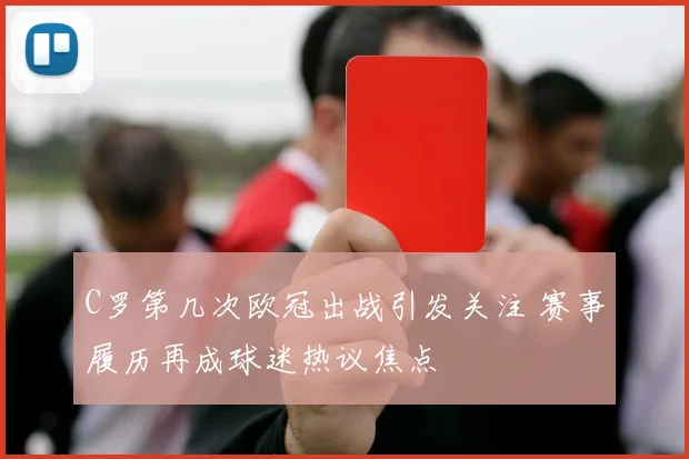 C罗第几次欧冠出战引发关注 赛事履历再成球迷热议焦点