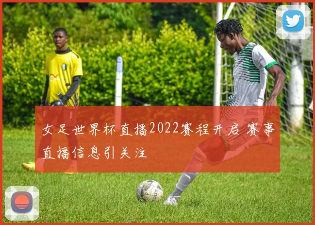 女足世界杯直播2022赛程开启 赛事直播信息引关注